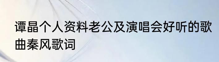 谭晶个人资料老公及演唱会好听的歌曲秦风歌词