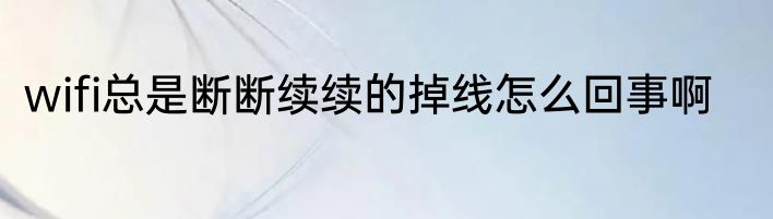 wifi总是断断续续的掉线怎么回事啊