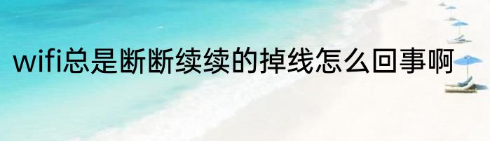 wifi总是断断续续的掉线怎么回事啊