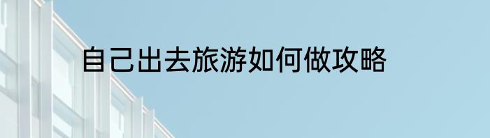 自己出去旅游如何做攻略