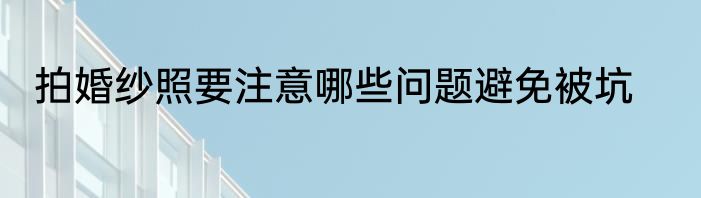 拍婚纱照要注意哪些问题避免被坑