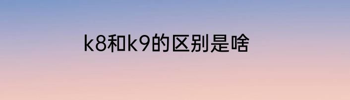 k8和k9的区别是啥