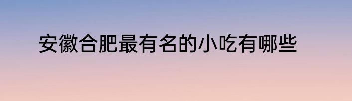 安徽合肥最有名的小吃有哪些