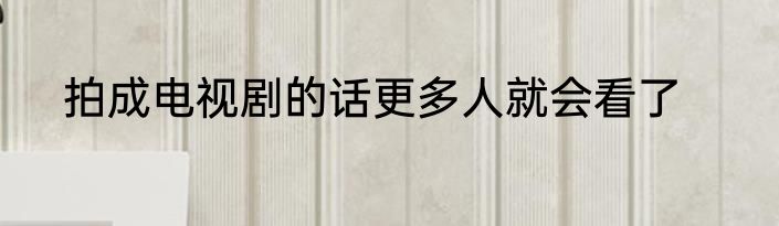拍成电视剧的话更多人就会看了