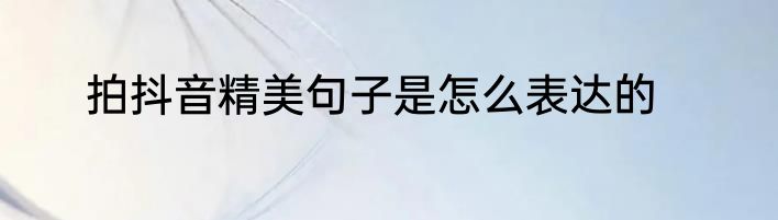 拍抖音精美句子是怎么表达的