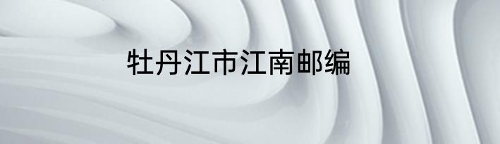 牡丹江市江南邮编