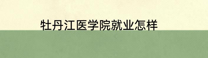牡丹江医学院就业怎样