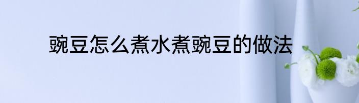 豌豆怎么煮水煮豌豆的做法