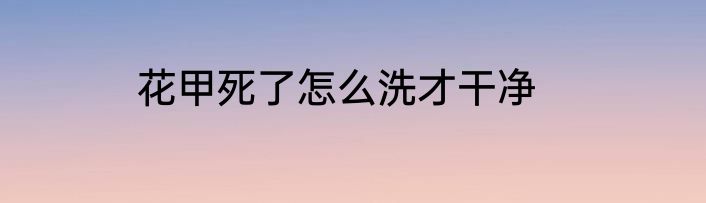花甲死了怎么洗才干净