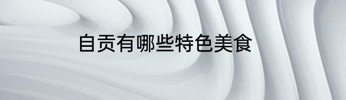 自贡有哪些特色美食