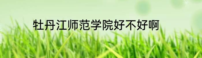 牡丹江师范学院好不好啊