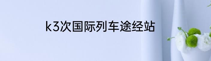 k3次国际列车途经站