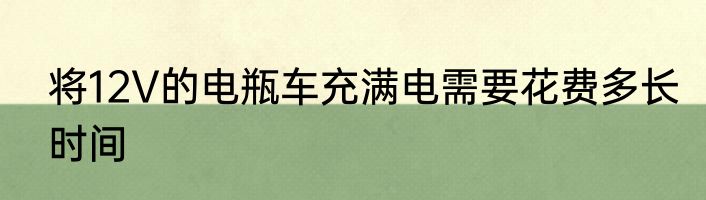 将12V的电瓶车充满电需要花费多长时间