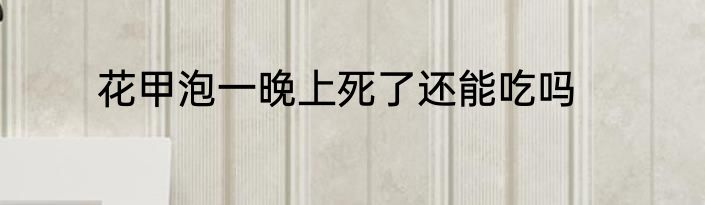 花甲泡一晚上死了还能吃吗