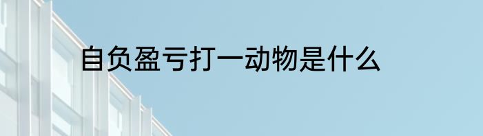 自负盈亏打一动物是什么
