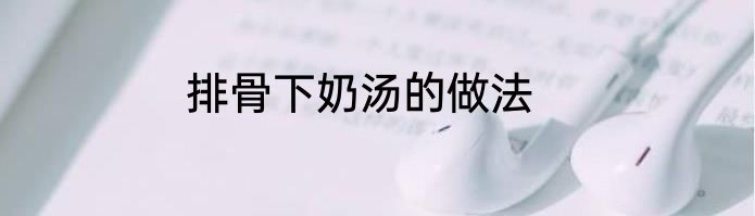 排骨下奶汤的做法