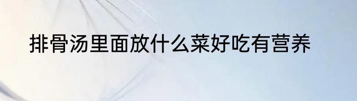 排骨汤里面放什么菜好吃有营养