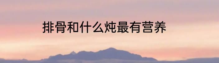 排骨和什么炖最有营养
