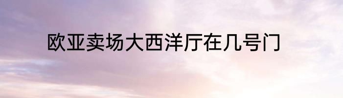欧亚卖场大西洋厅在几号门