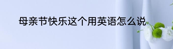 母亲节快乐这个用英语怎么说