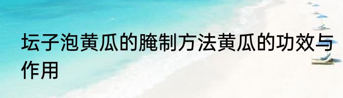 坛子泡黄瓜的腌制方法黄瓜的功效与作用