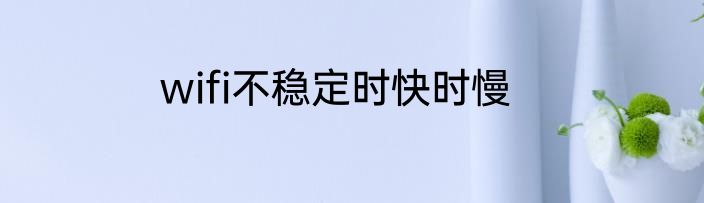 wifi不稳定时快时慢