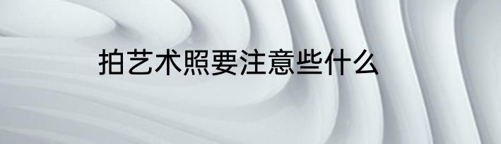 拍艺术照要注意些什么