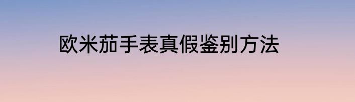 欧米茄手表真假鉴别方法