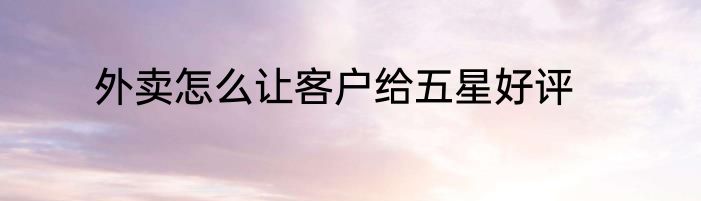 外卖怎么让客户给五星好评