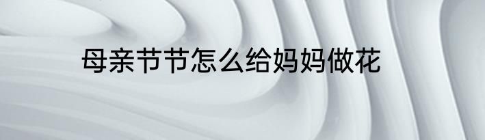 母亲节节怎么给妈妈做花