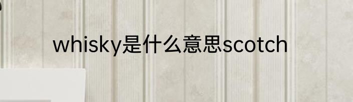 whisky是什么意思scotch