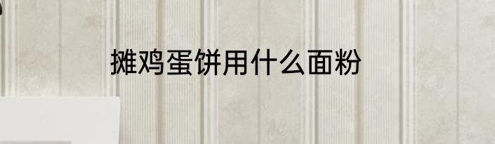 摊鸡蛋饼用什么面粉