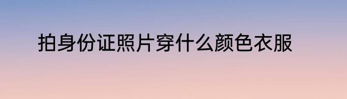 拍身份证照片穿什么颜色衣服