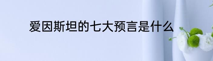 爱因斯坦的七大预言是什么