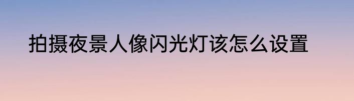拍摄夜景人像闪光灯该怎么设置