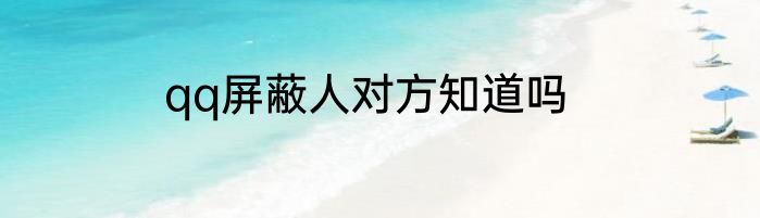 qq屏蔽人对方知道吗