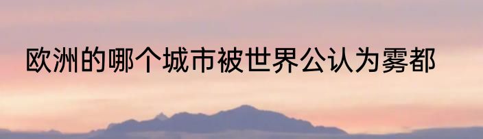 欧洲的哪个城市被世界公认为雾都