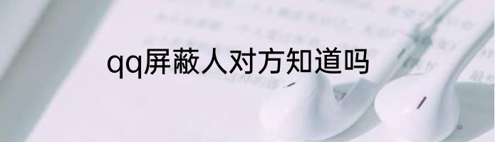 qq屏蔽人对方知道吗