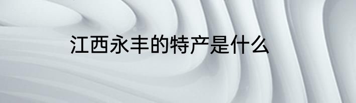 江西永丰的特产是什么