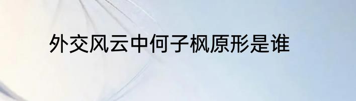 外交风云中何子枫原形是谁