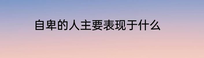 自卑的人主要表现于什么