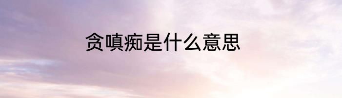 贪嗔痴是什么意思