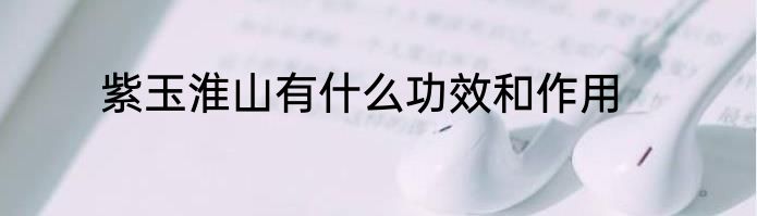 紫玉淮山有什么功效和作用