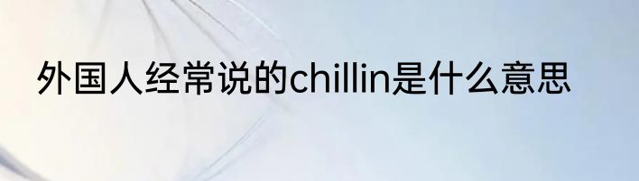 外国人经常说的chillin是什么意思