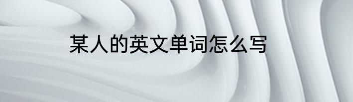 某人的英文单词怎么写