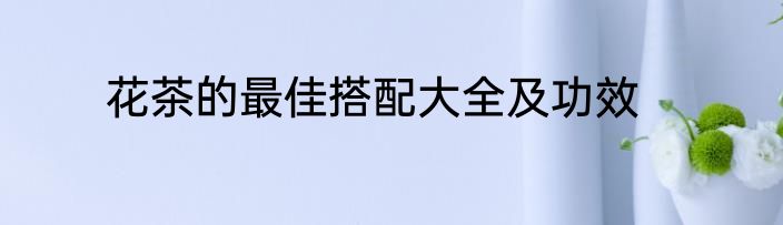 花茶的最佳搭配大全及功效