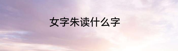 女字朱读什么字