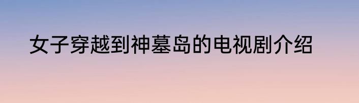女子穿越到神墓岛的电视剧介绍