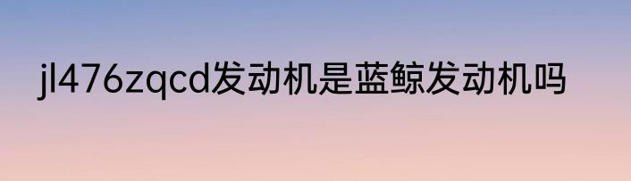 jl476zqcd发动机是蓝鲸发动机吗