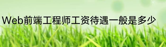 Web前端工程师工资待遇一般是多少
